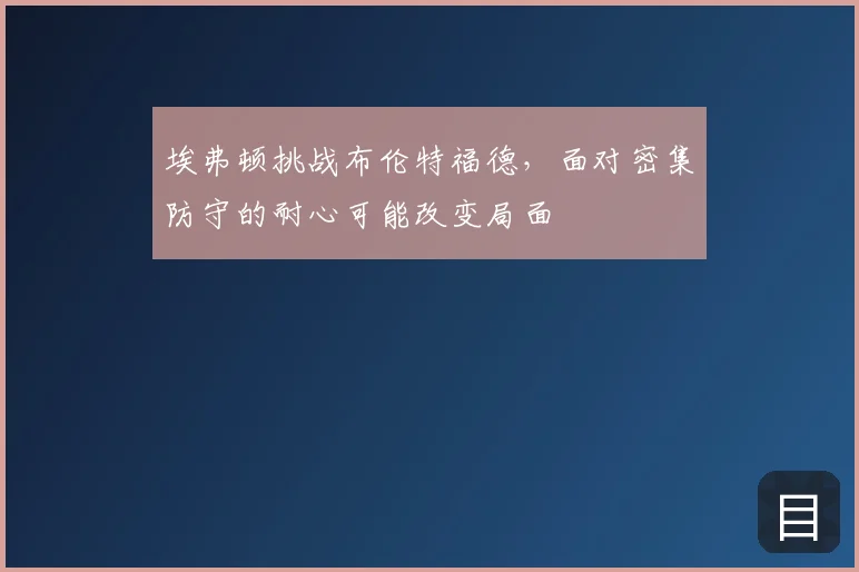 埃弗顿挑战布伦特福德，面对密集防守的耐心可能改变局面