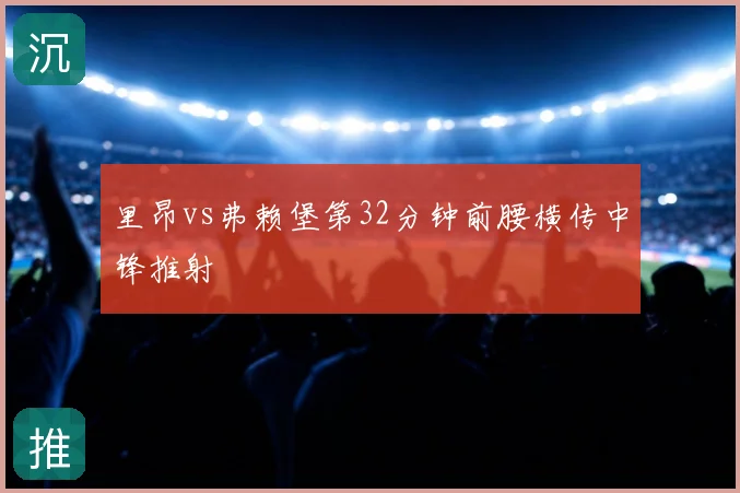 里昂vs弗赖堡第32分钟前腰横传中锋推射