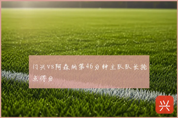 门兴vs阿森纳第46分钟主队队长抢点得分