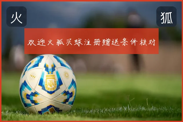 欢迎火狐买球注册赠送条件核对