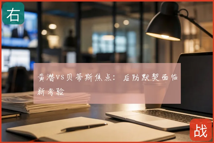 黄潜vs贝蒂斯焦点：后防默契面临新考验