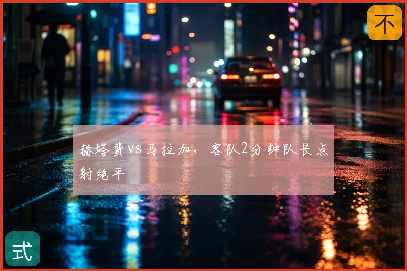 赫塔费vs马拉加，客队2分钟队长点射绝平